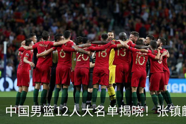 中国男篮12人大名单揭晓！张镇麟落选，崔永熙成功晋级
