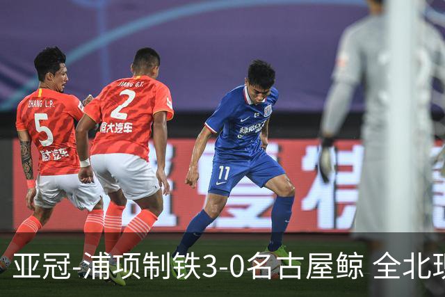 亚冠-浦项制铁3-0名古屋鲸 全北现代2-3蔚山现代